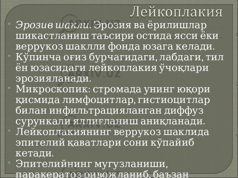  Эрозив шакли . Эрозия ва ёрилишлар шикастланиш таъсири остида ясси ёки . веррукоз шаклли фонда юзага келади  , , Кўпинча оғиз бурчагидаги лабдаги тил ён юзасидаги лейкоплакия ўчоқлари . эрозияланади  : Микроскопик стромада унинг юқори , қисмида лимфоцитлар гистиоцитлар билан инфильтрацияланган диффуз . сурункали яллиғланиш аниқланади  Лейкоплакиянинг веррукоз шаклида эпителий қаватлари сони кўпайиб . кетади  , Эпителийнинг мугузланиши , паракератоз ривожланиб баъзан . акантоз юзага келади 