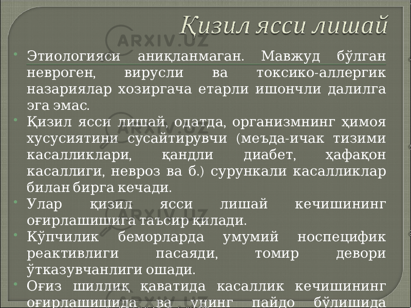  . Этиологияси аниқланмаган Мавжуд бўлган , - невроген вирусли ва токсико аллергик назариялар хозиргача етарли ишончли далилга . эга эмас  , , Қизил ясси лишай одатда организмнинг ҳимоя ( - хусусиятини сусайтирувчи меъда ичак тизими , , касалликлари қандли диабет ҳафақон , .) касаллиги невроз ва б сурункали касалликлар . билан бирга кечади  Улар қизил ясси лишай кечишининг . оғирлашишига таъсир қилади  Кўпчилик беморларда умумий носпецифик , реактивлиги пасаяди томир девори . ўтказувчанлиги ошади  Оғиз шиллиқ қаватида касаллик кечишининг оғирлашишида ва унинг пайдо бўлишида . маҳаллий шикастланиш асосий рол ўйнайди 