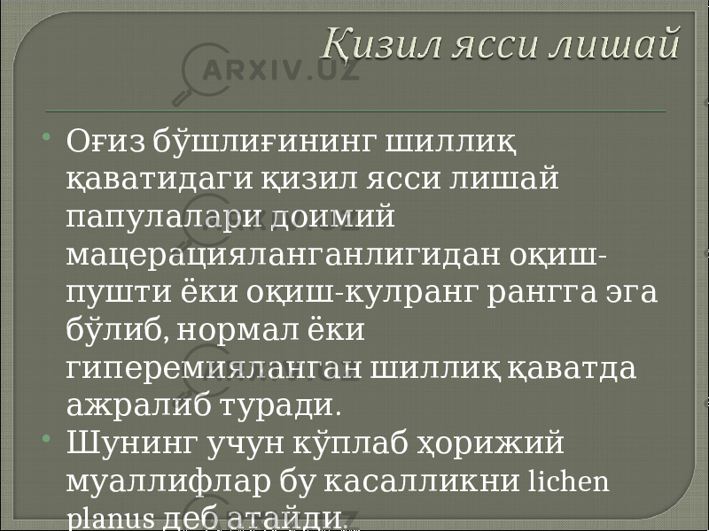  Оғиз бўшлиғининг шиллиқ қаватидаги қизил ясси лишай папулалари доимий - мацерацияланганлигидан оқиш - пушти ёки оқиш кулранг рангга эга , бўлиб нормал ёки гиперемияланган шиллиқ қаватда . ажралиб туради  Шунинг учун кўплаб ҳорижий lichen муаллифлар бу касалликни planus . деб атайди 