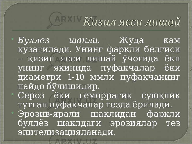  Буллез шакли . Жуда кам . кузатилади Унинг фарқли белгиси – қизил ясси лишай ўчоғида ёки унинг яқинида пуфакчалар ёки 1-10 диаметри ммли пуфакчанинг . пайдо бўлишидир  Сероз ёки геморрагик суюқлик . тутган пуфакчалар тезда ёрилади  - Эрозив ярали шаклидан фарқли буллёз шаклдаги эрозиялар тез . эпителизацияланади 