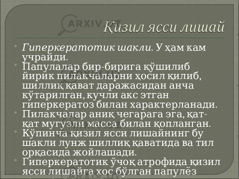  Гиперкератотик шакли . У ҳам кам . учрайди  - Папулалар бир бирига қўшилиб , йирик пилакчаларни ҳосил қилиб шиллиқ қават даражасидан анча , кўтарилган кучли акс этган . гиперкератоз билан характерланади  , - Пилакчалар аниқ чегарага эга қат . қат мугузли масса билан қопланган  Кўпинча қизил ясси лишайнинг бу шакли лунж шиллиқ қаватида ва тил . орқасида жойлашади  Гиперкератотик ўчоқ атрофида қизил ясси лишайга хос бўлган папулёз . тошмаларни топиш мумкин 