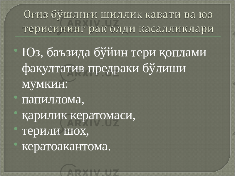  Юз, баъзида бўйин тери қоплами факултатив предраки бўлиши мумкин:  папиллома,  қарилик кератомаси,  терили шох,  кератоакантома. 