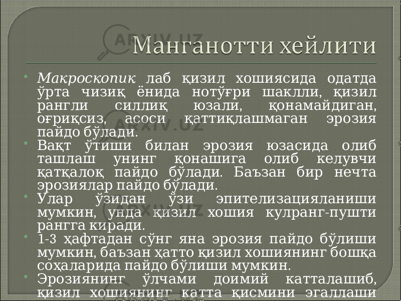  Макроскопик лаб қизил хошиясида одатда , ўрта чизиқ ёнида нотўғри шаклли қизил , , рангли силлиқ юзали қонамайдиган , оғриқсиз асоси қаттиқлашмаган эрозия . пайдо бўлади  Вақт ўтиши билан эрозия юзасида олиб ташлаш унинг қонашига олиб келувчи . қатқалоқ пайдо бўлади Баъзан бир нечта . эрозиялар пайдо бўлади  Улар ўзидан ўзи эпителизацияланиши , - мумкин унда қизил хошия кулранг пушти . рангга киради  1-3 ҳафтадан сўнг яна эрозия пайдо бўлиши , мумкин баъзан ҳатто қизил хошиянинг бошқа . соҳаларида пайдо бўлиши мумкин  , Эрозиянинг ўлчами доимий катталашиб қизил хошиянинг катта қисмини эгаллаши . мумкин 