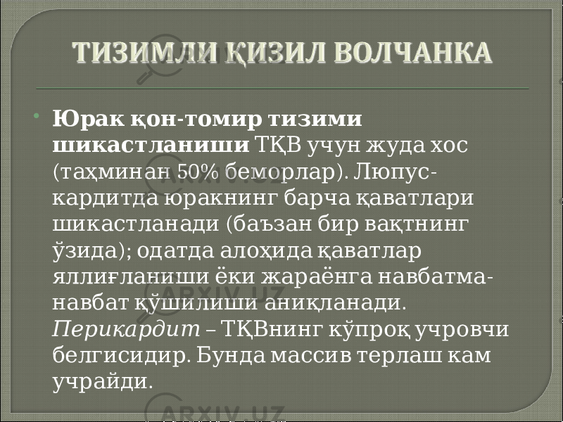  - Юрак қон томир тизими шикастланиши ТҚВ учун жуда хос ( 50% ). - таҳминан беморлар Люпус кардитда юракнинг барча қаватлари ( шикастланади баъзан бир вақтнинг ); ўзида одатда алоҳида қаватлар - яллиғланиши ёки жараёнга навбатма . навбат қўшилиши аниқланади Перикардит – ТҚВнинг кўпроқ учровчи . белгисидир Бунда массив терлаш кам . учрайди 