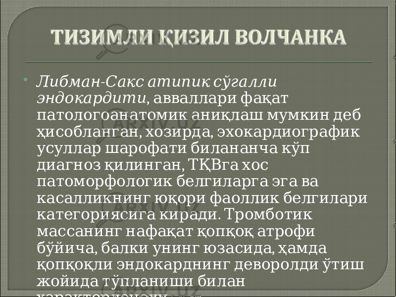  - Либман Сакс атипик сўгалли эндокардити , авваллари фақат патологоанатомик аниқлаш мумкин деб , , ҳисобланган хозирда эхокардиографик усуллар шарофати билананча кўп , диагноз қилинган ТҚВга хос патоморфологик белгиларга эга ва касалликнинг юқори фаоллик белгилари . категориясига киради Тромботик массанинг нафақат қопқоқ атрофи , , бўйича балки унинг юзасида ҳамда қопқоқли эндокарднинг деворолди ўтиш жойида тўпланиши билан . характерланади 