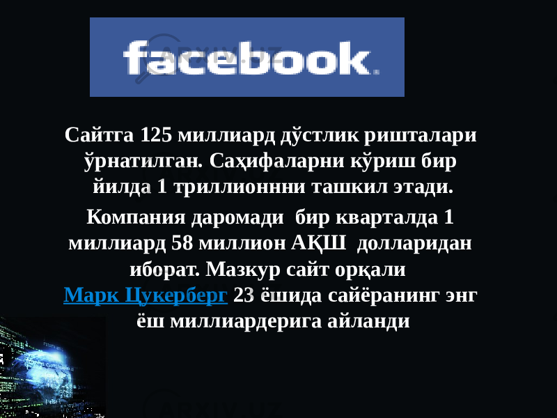 Сайтга 125 миллиард дўстлик ришталари ўрнатилган. Саҳифаларни кўриш бир йилда 1 триллионнни ташкил этади. Компания даромади бир кварталда 1 миллиард 58 миллион АҚШ долларидан иборат. Мазкур сайт орқали Марк Цукерберг 23 ёшида сайёранинг энг ёш миллиардерига айланди 