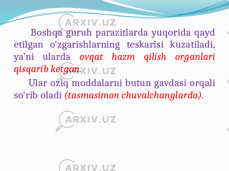  Boshqa guruh parazitlarda yuqorida qayd etilgan o‘zgarishlarning teskarisi kuzatiladi, ya’ni ularda ovqat hazm qilish organlari qisqarib ketgan. Ular oziq moddalarni butun gavdasi orqali so‘rib oladi (tasmasimon chuvalchanglarda). 