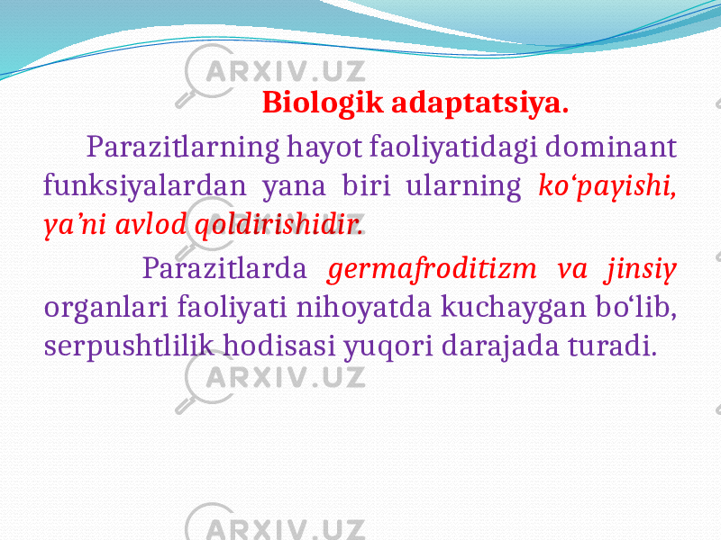  Biologik adaptatsiya. Parazitlarning hayot faoliyatidagi dominant funksiyalardan yana biri ularning ko‘payishi, ya’ni avlod qoldirishidir. Parazitlarda germafroditizm va jinsiy organlari faoliyati nihoyatda kuchaygan bo‘lib, serpushtlilik hodisasi yuqori darajada turadi. 