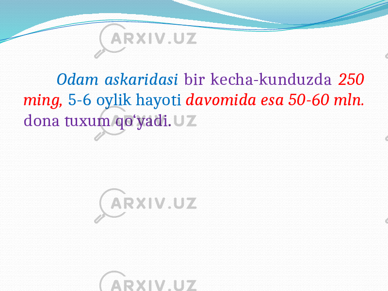  Odam askaridasi bir kecha-kunduzda 250 ming, 5-6 oylik hayoti davomida esa 50-60 mln. dona tuxum qo‘yadi. 