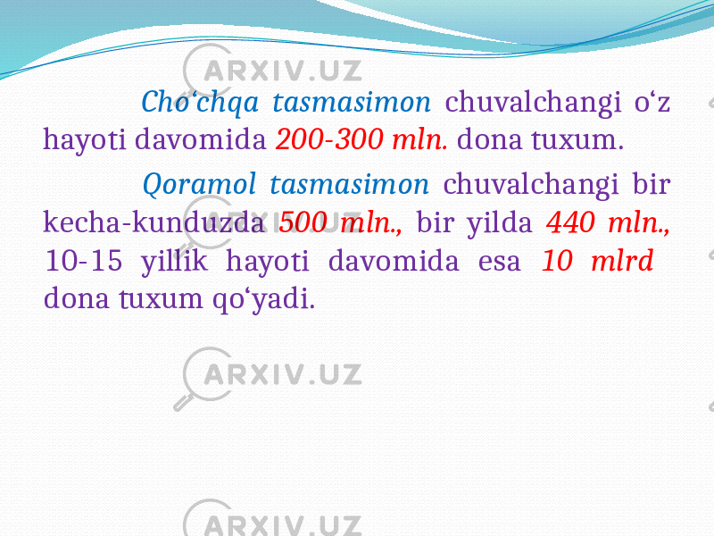  Cho‘chqa tasmasimon chuvalchangi o‘z hayoti davomida 200-300 mln. dona tuxum. Qoramol tasmasimon chuvalchangi bir kecha-kunduzda 500 mln., bir yilda 440 mln., 10-15 yillik hayoti davomida esa 10 mlrd dona tuxum qo‘yadi. 