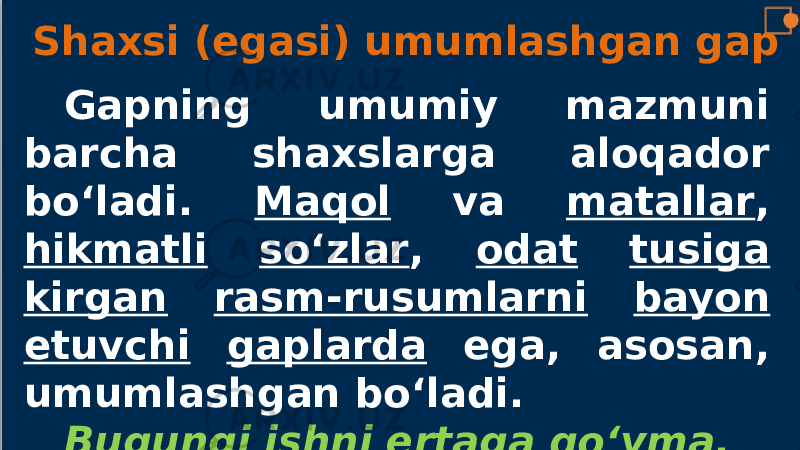 Shaxsi (egasi) umumlashgan gap Gapning umumiy mazmuni barcha shaxslarga aloqador bo‘ladi. Maqol va matallar , hikmatli so‘zlar , odat tusiga kirgan rasm-rusumlarni bayon etuvchi gaplarda ega, asosan, umumlashgan bo‘ladi. Bugungi ishni ertaga qo‘yma. 