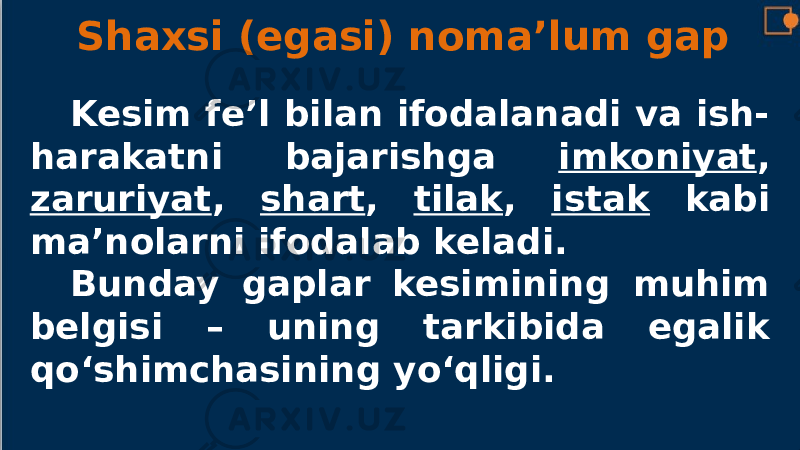 Shaxsi (egasi) noma’lum gap Kesim fe’l bilan ifodalanadi va ish- harakatni bajarishga imkoniyat , zaruriyat , shart , tilak , istak kabi ma’nolarni ifodalab keladi. Bunday gaplar kesimining muhim belgisi – uning tarkibida egalik qo‘shimchasining yo‘qligi. 