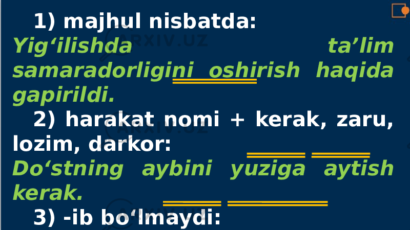 1) majhul nisbatda: Yig‘ilishda ta’lim samaradorligini oshirish haqida gapirildi. 2) harakat nomi + kerak, zaru, lozim, darkor: Do‘stning aybini yuziga aytish kerak. 3) -ib bo‘lmaydi: Oyni etak bilan yopib bo‘lmaydi. 