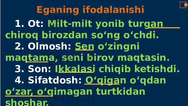 Eganing ifodalanishi 1. Ot: Milt-milt yonib turgan chiroq birozdan so‘ng o‘chdi. 2. Olmosh: Sen o‘zingni maqtama, seni birov maqtasin. 3. Son: Ikkalasi chiqib ketishdi. 4. Sifatdosh: O‘qigan o‘qdan o‘zar, o‘qimagan turtkidan shoshar. 