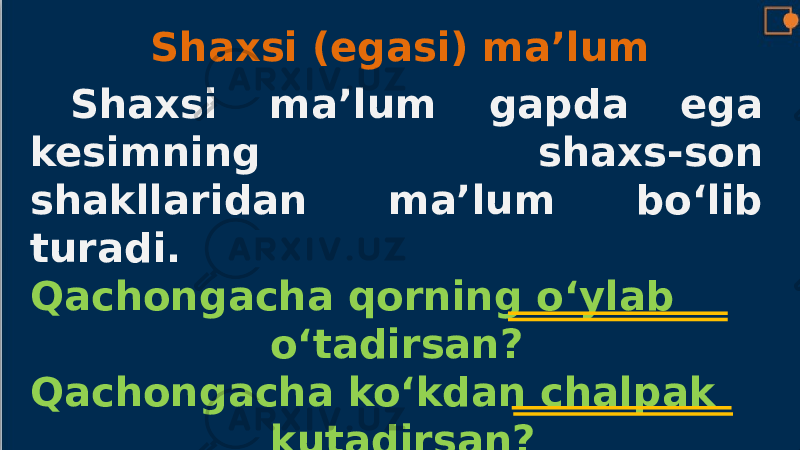 Shaxsi (egasi) ma’lum Shaxsi ma’lum gapda ega kesimning shaxs-son shakllaridan ma’lum bo‘lib turadi. Qachongacha qorning o‘ylab o‘tadirsan? Qachongacha ko‘kdan chalpak kutadirsan? 