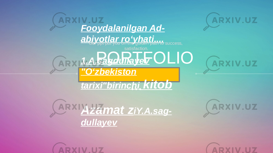 PORTFOLIOFooydalanilgan Ad - abiyotlar roʻyhati.... 1.A.sagdullayev &#34;Oʻzbekiston tarixi&#34;birinchi kitob Azamat z iY.A.sag - dullayev …Our ppt put you on the golden path to success, satisfaction. 