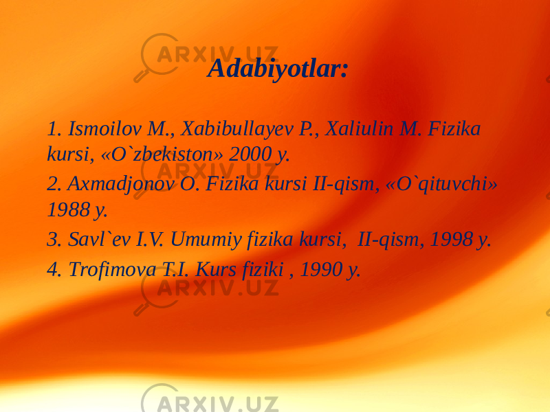 Adabiyotlar: 1. Ismoilov M., Хabibullayev P., Хaliulin M. Fizika kursi, «O`zbekiston» 2000 y. 2. Axmadjonov O. Fizika kursi II-qism, «O`qituvchi» 1988 y. 3. Savl`ev I.V. Umumiy fizika kursi, II-qism, 1998 y. 4. Тrofimova Т.I. Kurs fiziki , 1990 y. 