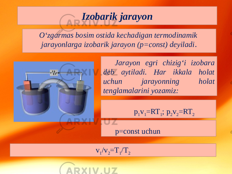 Izobarik jarayon O‘zgarmas bosim ostida kechadigan termodinamik jarayonlarga izobarik jarayon (p=const) deyiladi . Jarayon egri chizig‘i izobara deb aytiladi. Har ikkala holat uchun jarayonning holat tenglamalarini yozamiz: p 1 v 1 =RT 1 ; p 2 v 2 =RT 2 p=const uchun v 1 /v 2 =T 1 /T 2 