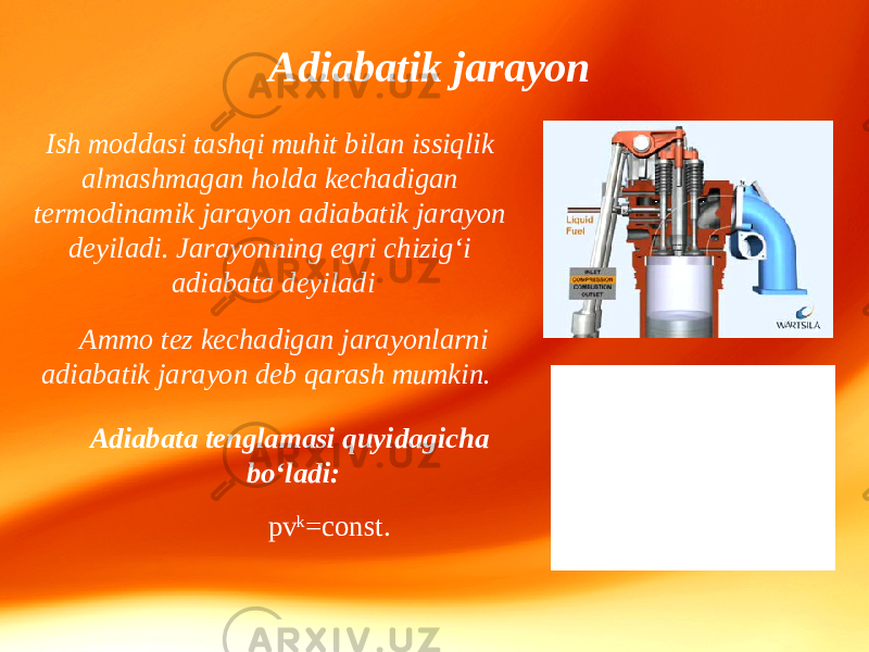 Adiabatik jarayon Ish moddasi tashqi muhit bilan issiqlik almashmagan holda kechadigan termodinamik jarayon adiabatik jarayon deyiladi. Jarayonning egri chizig‘i adiabata deyiladi Ammo tez kechadigan jarayonlarni adiabatik jarayon deb qarash mumkin. pv k =const.Adiabata tenglamasi quyidagicha bo‘ladi: 