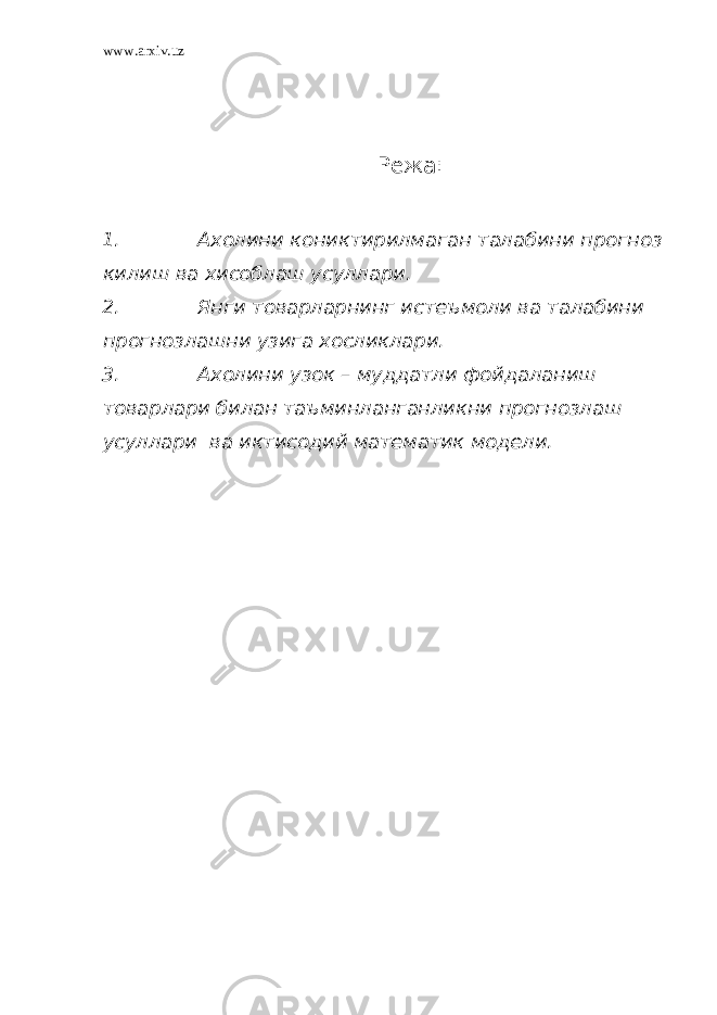 www.arxiv.uz Режа: 1. Ахолини кониктирилмаган талабини прогноз килиш ва хисоблаш усуллари. 2. Янги товарларнинг истеъмоли ва талабини прогнозлашни узига хосликлари. 3. Ахолини узок – муддатли фойдаланиш товарлари билан таъминланганликни прогнозлаш усуллари ва иктисодий математик модели. 