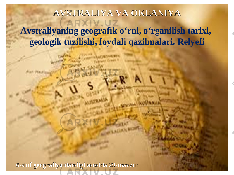 6-sinf geografiya darsligi asosida 29-mavzu: AVSTRALIYA VA OKEANIYA Avstraliyaning geografik o‘rni, o‘rganilish tarixi, geologik tuzilishi, foydali qazilmalari. Relyefi 