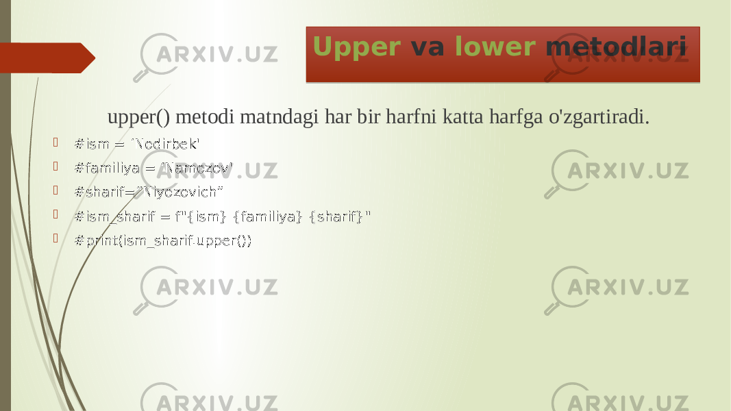 Upper va lower metodlari upper() metodi matndagi har bir harfni katta harfga o&#39;zgartiradi.  #ism = ‘Nodirbek&#39;  #familiya = ‘Namozov&#39;  #sharif=“Niyozovich”  #ism_sharif = f&#34;{ism} {familiya} {sharif}&#34;  #print(ism_sharif.upper()) 2C 05 08 0D 