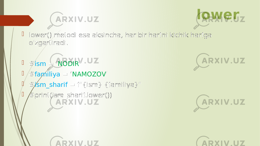 lower  lower() metodi esa aksincha, har bir harfni kichik harfga o&#39;zgartiradi.  # ism = ‘ NODIR &#39;  # familiya = ‘ NAMOZOV &#39;  # ism_sharif = f&#34;{ism} {familiya}&#34;  #print(ism_sharif.lower()) 