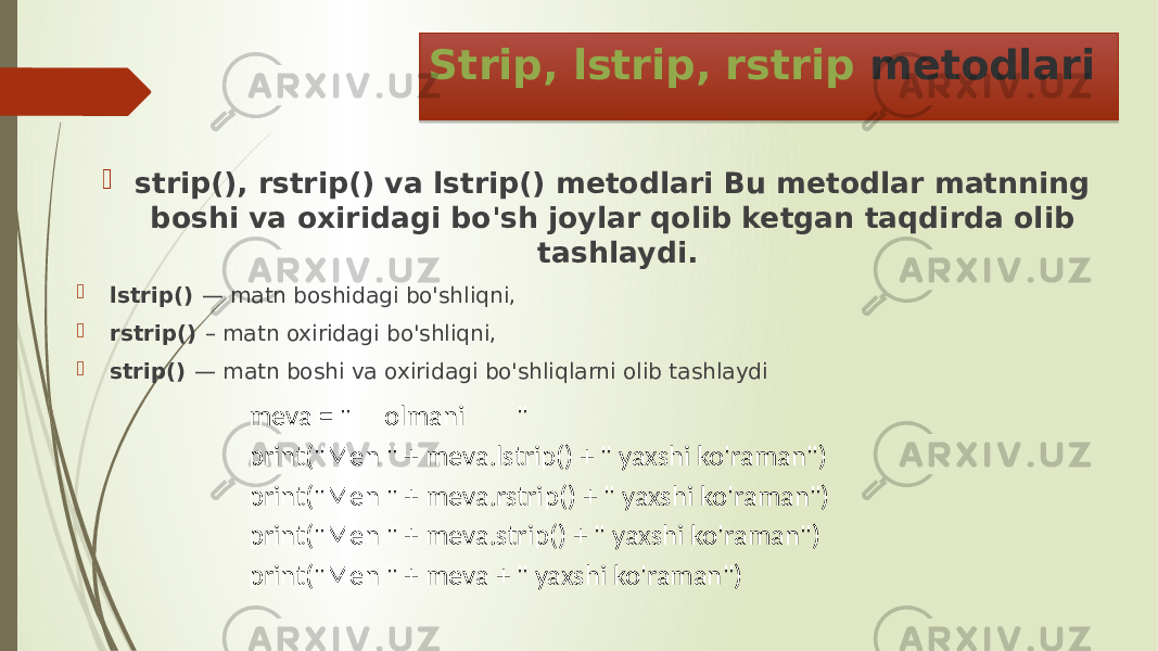 Strip, lstrip, rstrip metodlari  strip(), rstrip() va lstrip() metodlari Bu metodlar matnning boshi va oxiridagi bo&#39;sh joylar qolib ketgan taqdirda olib tashlaydi.  lstrip() — matn boshidagi bo&#39;shliqni,  rstrip() – matn oxiridagi bo&#39;shliqni,  strip() — matn boshi va oxiridagi bo&#39;shliqlarni olib tashlaydi meva = &#34; olmani &#34; print(&#34;Men &#34; + meva.lstrip() + &#34; yaxshi ko&#39;raman&#34;) print(&#34;Men &#34; + meva.rstrip() + &#34; yaxshi ko&#39;raman&#34;) print(&#34;Men &#34; + meva.strip() + &#34; yaxshi ko&#39;raman&#34;) print(&#34;Men &#34; + meva + &#34; yaxshi ko&#39;raman&#34;) 0C03 0D 