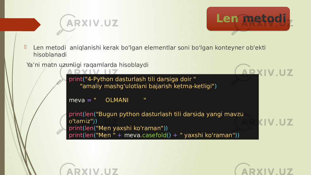  Len metodi aniqlanishi kerak bo&#39;lgan elementlar soni bo&#39;lgan konteyner ob&#39;ekti hisoblanadi Ya’ni matn uzunligi raqamlarda hisoblaydi Len metodi print ( &#34;4-Python dasturlash tili darsiga doir &#34; &#34;amaliy mashg&#39;ulotlani bajarish ketma-ketligi&#34; ) meva = &#34; OLMANI &#34; print ( len ( &#34;Bugun python dasturlash tili darsida yangi mavzu o&#39;tamiz&#34; )) print ( len ( &#34;Men yaxshi ko&#39;raman&#34; )) print ( len ( &#34;Men &#34; + meva . casefold () + &#34; yaxshi ko&#39;raman&#34; )) 33 0D0E03 