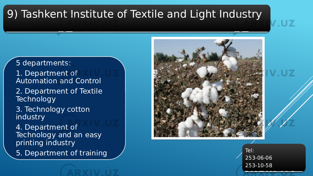 9) Tashkent Institute of Textile and Light Industry 5 departments: 1. Department of Automation and Control 2. Department of Textile Technology 3. Technology cotton industry 4. Department of Technology and an easy printing industry 5. Department of training Tel: 253-06-06 253-10-5820 
