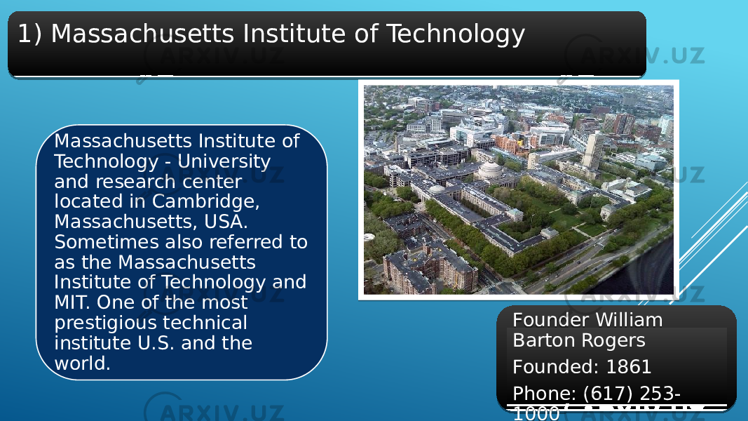 1) Massachusetts Institute of Technology Massachusetts Institute of Technology - University and research center located in Cambridge, Massachusetts, USA. Sometimes also referred to as the Massachusetts Institute of Technology and MIT. One of the most prestigious technical institute U.S. and the world. Founder William Barton Rogers Founded: 1861 Phone: (617) 253- 100001 29 3A 29 231D 01 