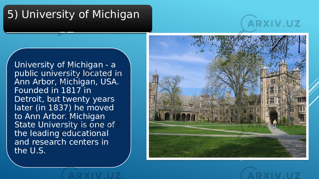 5) University of Michigan University of Michigan - a public university located in Ann Arbor, Michigan, USA. Founded in 1817 in Detroit, but twenty years later (in 1837) he moved to Ann Arbor. Michigan State University is one of the leading educational and research centers in the U.S.1E 