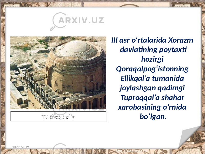 III asr o‘rtalarida Xorazm davlatining poytaxti hozirgi Qoraqalpog‘istonning Ellikqal’a tumanida joylashgan qadimgi Tuproqqal’a shahar xarobasining o‘rnida bo‘lgan. 10/15/2019 3Tuproqqal’a 