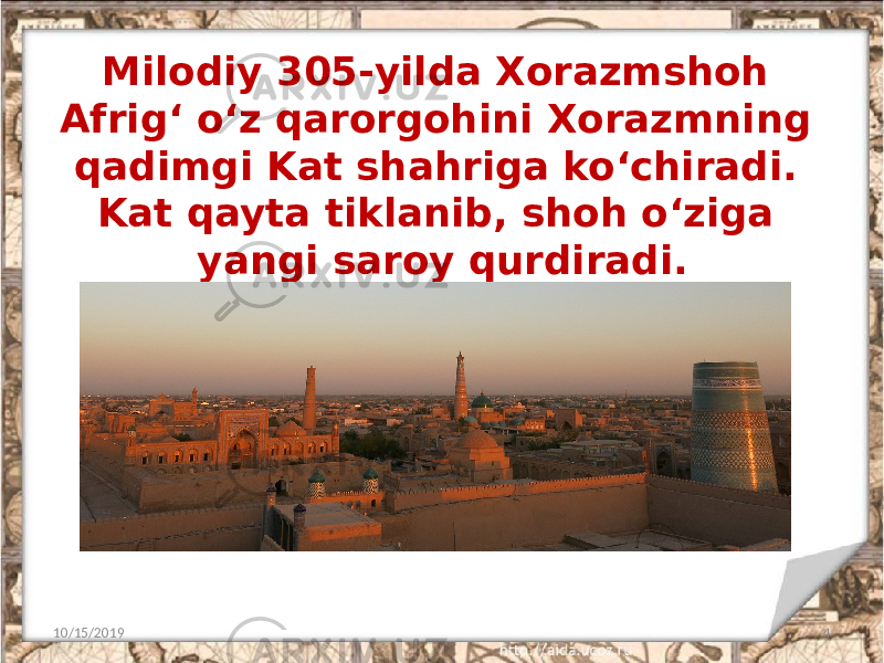 Milodiy 305-yilda Xorazmshoh Afrig‘ o‘z qarorgohini Xorazmning qadimgi Kat shahriga ko‘chiradi. Kat qayta tiklanib, shoh o‘ziga yangi saroy qurdiradi. 10/15/2019 4 