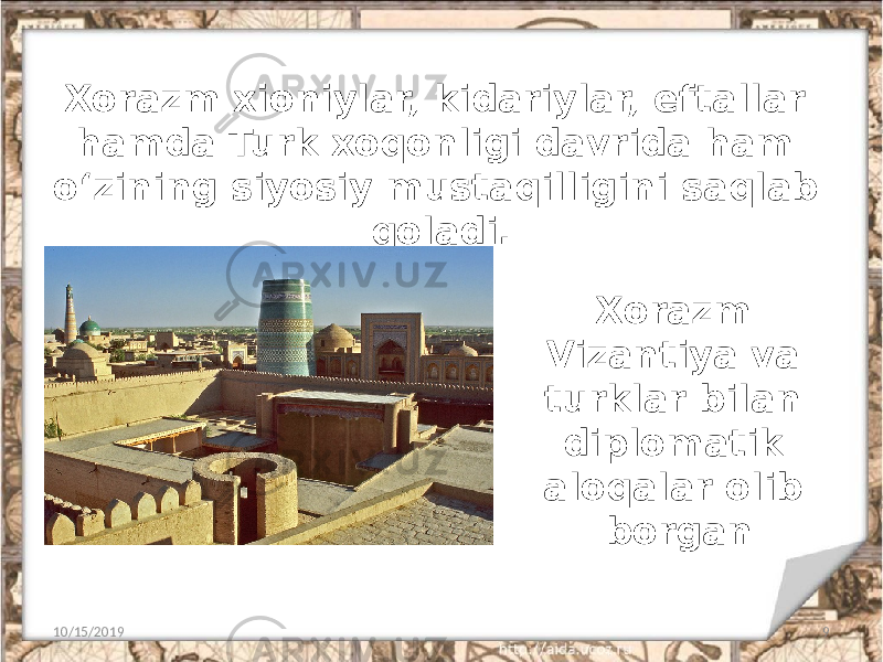 Xorazm xioniylar, kidariylar, eftallar hamda Turk xoqonligi davrida ham o‘zining siyosiy mustaqilligini saqlab qoladi. 10/15/2019 9Xorazm Vizantiya va turklar bilan diplomatik aloqalar olib borgan 