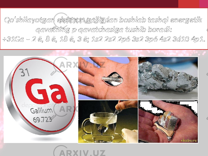 Qo‘shilayotgan elektron galliydan boshlab tashqi energetik qavatning p-qavatchasiga tushib boradi: +31Ga – 2 ē, 8 ē, 18 ē, 3 ē; 1s2 2s2 2p6 3s2 3p6 4s2 3d10 4p1. 