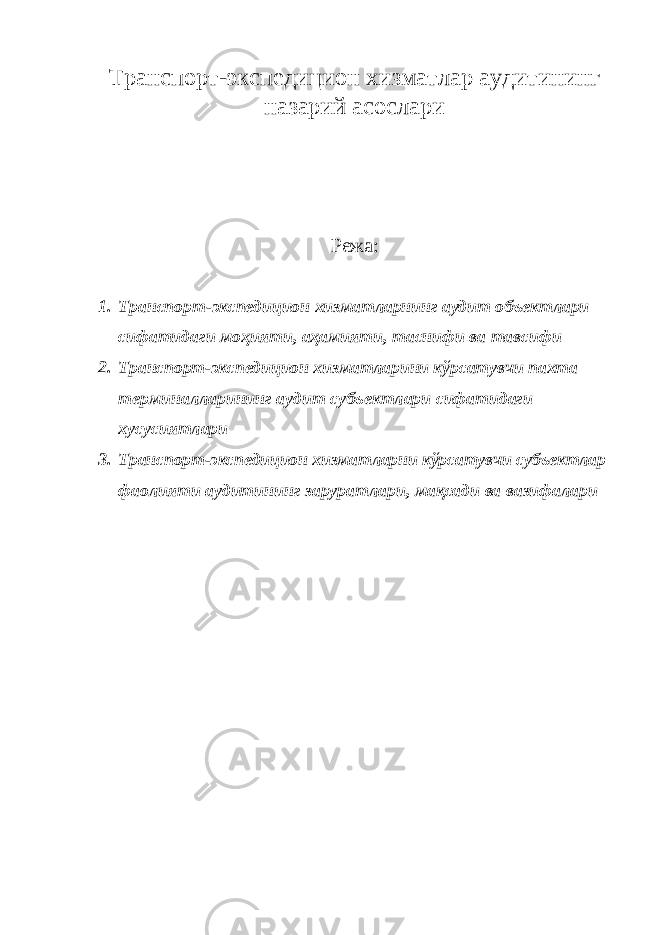 Транспорт-экспедицион хизматлар аудитининг назарий асослари Режа: 1. Транспорт-экспедицион хизматларнинг аудит объектлари сифатидаги моҳияти, аҳамияти, таснифи ва тавсифи 2. Транспорт-экспедицион хизматларини кўрсатувчи пахта терминалларининг аудит субъектлари сифатидаги хусусиятлари 3. Транспорт-экспедицион хизматларни кўрсатувчи субъектлар фаолияти аудитининг заруратлари, мақсади ва вазифалари 