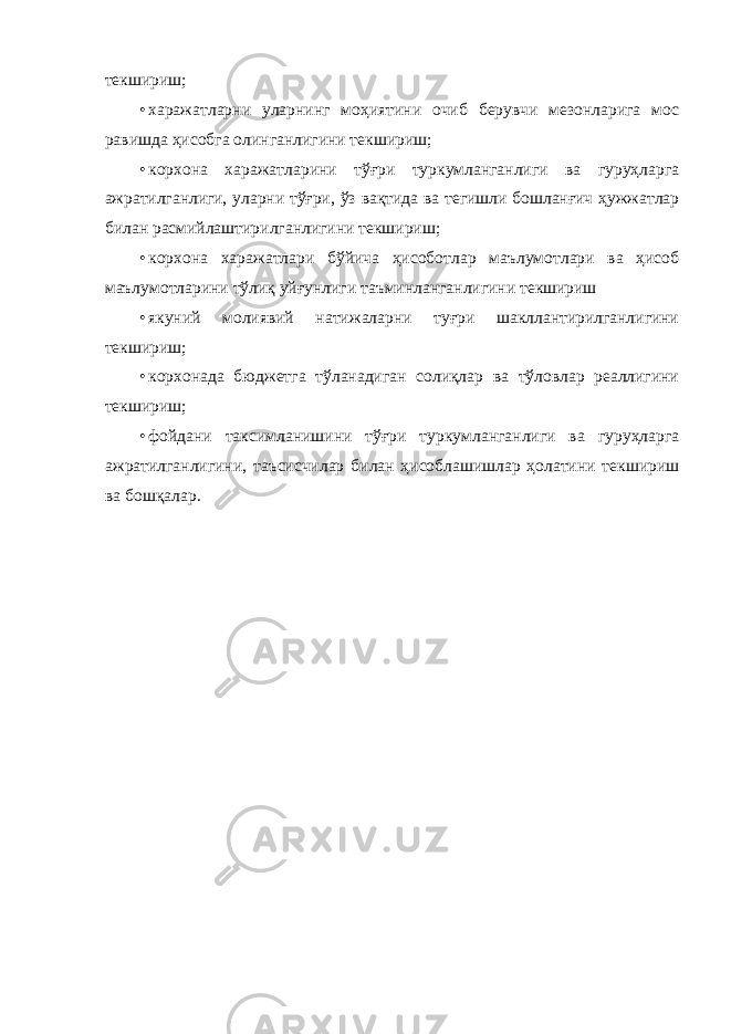 текшириш; • харажатларни уларнинг моҳиятини очиб берувчи мезонларига мос равишда ҳисобга олинганлигини текшириш; • корхона харажатларини тўғри туркумланганлиги ва гуруҳларга ажратилганлиги, уларни тўғри, ўз вақтида ва тегишли бошланғич ҳужжатлар билан расмийлаштирилганлигини текшириш; • корхона харажатлари бўйича ҳисоботлар маълумотлари ва ҳисоб маълумотларини тўлиқ уйғунлиги таъминланганлигини текшириш • якуний молиявий натижаларни туғри шакллантирилганлигини текшириш; • корхонада бюджетга тўланадиган солиқлар ва тўловлар реаллигини текшириш; • фойдани таксимланишини тўғри туркумланганлиги ва гуруҳларга ажратилганлигини, таъсисчилар билан ҳисоблашишлар ҳолатини текшириш ва бошқалар. 