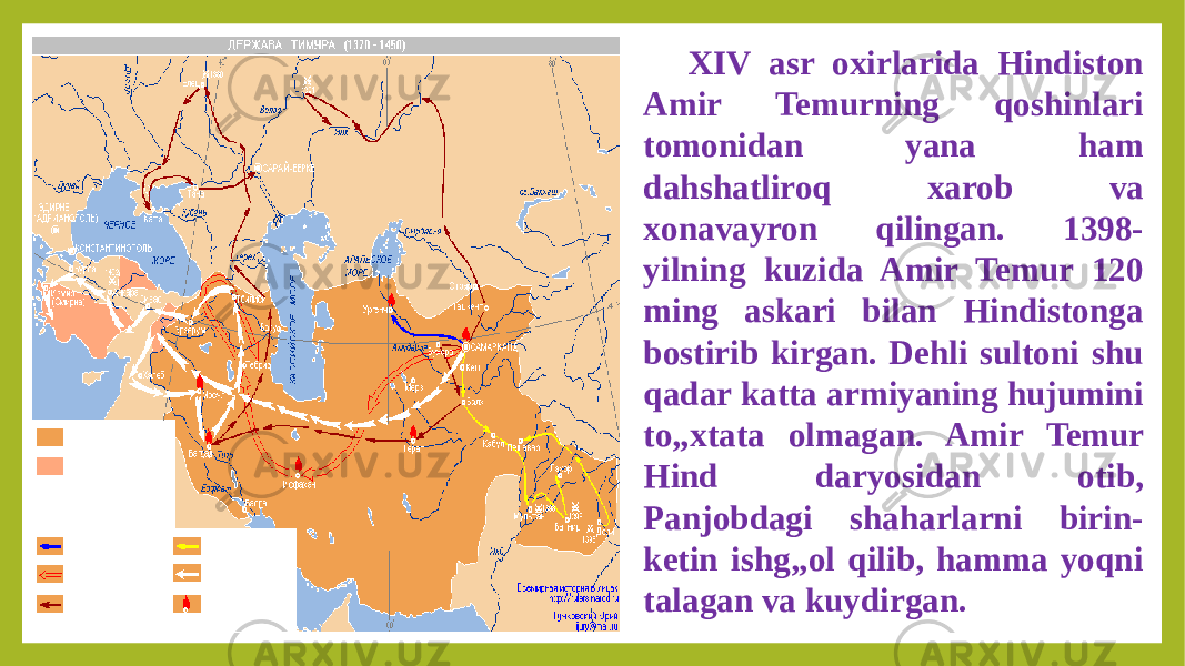 XIV asr oxirlarida Hindiston Amir Temurning qoshinlari tomonidan yana ham dahshatliroq xarob va xonavayron qilingan. 1398- yilning kuzida Amir Temur 120 ming askari bilan Hindistonga bostirib kirgan. Dehli sultoni shu qadar katta armiyaning hujumini to„xtata olmagan. Amir Temur Hind daryosidan otib, Panjobdagi shaharlarni birin- ketin ishg„ol qilib, hamma yoqni talagan va kuydirgan. 