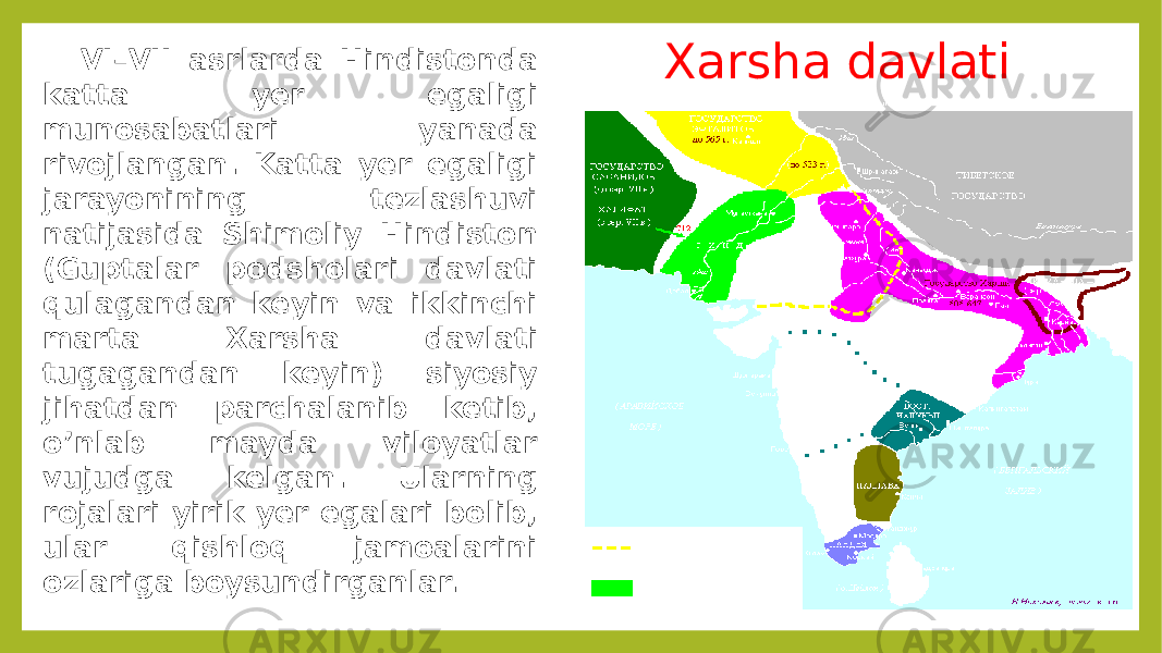 Xarsha davlatiVI–VII asrlarda Hindistonda katta yer egaligi munosabatlari yanada rivojlangan. Katta yer egaligi jarayonining tezlashuvi natijasida Shimoliy Hindiston (Guptalar podsholari davlati qulagandan keyin va ikkinchi marta Xarsha davlati tugagandan keyin) siyosiy jihatdan parchalanib ketib, o’nlab mayda viloyatlar vujudga kelgan. Ularning rojalari yirik yer egalari bolib, ular qishloq jamoalarini ozlariga boysundirganlar. 