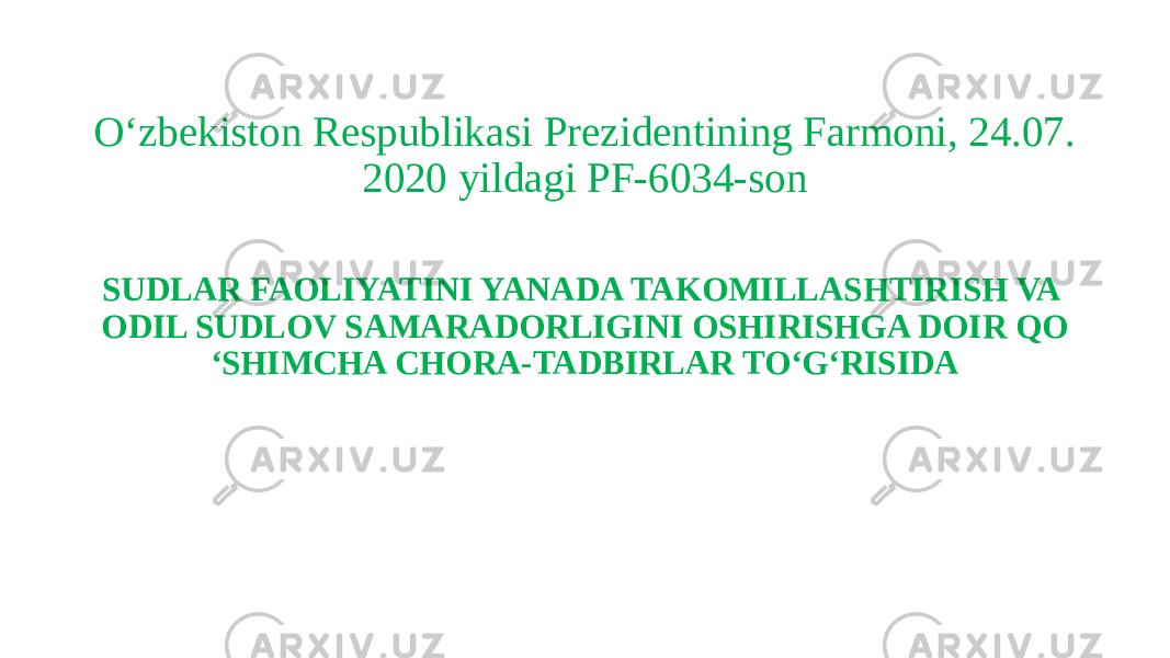 O‘zbekiston Respublikasi Prezidentining Farmoni, 24.07. 2020 yildagi PF-6034-son SUDLAR FAOLIYATINI YANADA TAKOMILLASHTIRISH VA ODIL SUDLOV SAMARADORLIGINI OSHIRISHGA DOIR QO ‘SHIMCHA CHORA-TADBIRLAR TO‘G‘RISIDA 