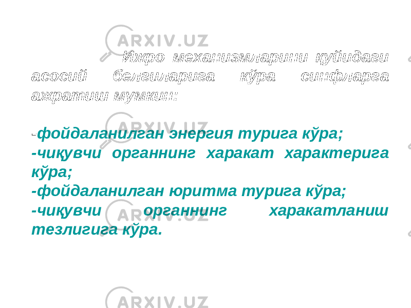  Ижро механизмларини қуйидаги асосий белгиларига кўра синфларга ажратиш мумкин: - фойдаланилган энергия турига кўра; -чиқувчи органнинг харакат характерига кўра; -фойдаланилган юритма турига кўра; -чиқувчи органнинг харакатланиш тезлигига кўра. 