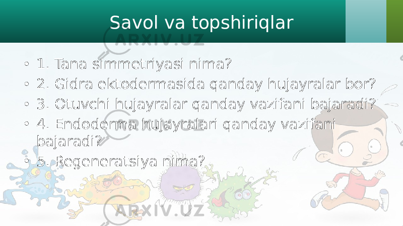 Savol va topshiriqlar • 1. Tana simmetriyasi nima? • 2. Gidra ektodermasida qanday hujayralar bor? • 3. Otuvchi hujayralar qanday vazifani bajaradi? • 4. Endoderma hujayralari qanday vazifani bajaradi? • 5. Regeneratsiya nima? 