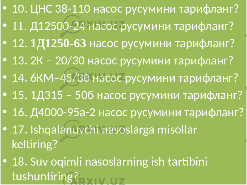 • 10. ЦНС 38-110 насос русумини тарифланг? • 11. Д12500-24 насос русумини тарифланг? • 12. 1Д1250-63 насос русумини тарифланг? • 13. 2К – 20/30 насос русумини тарифланг? • 14. 6КМ–45/30 насос русумини тарифланг? • 15. 1Д315 – 50б насос русумини тарифланг? • 16. Д4000-95а-2 насос русумини тарифланг? • 17. Ishqalanuvchi nasoslarga misollar keltiring? • 18. Suv oqimli nasoslarning ish tartibini tushuntiring? 01 4051 01 01 5E 01 4041 1711 34 01 4057 01 405D 01 404C 01 4050 01 406C 15 01 4061 0B 