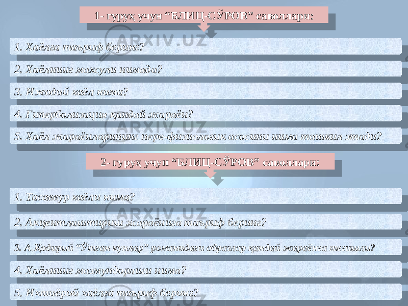 1- гуруҳ учун “БЛИЦ-СЎРОВ” саволлари: 1. Хаёлга таъриф беринг? 2. Хаёлнинг махсули нимада? 3. Ижодий хаёл нима? 4. Гиперболизация қандай жараён? 5. Хаёл жараёнларининг нерв-физиологик асосини нима ташкил этади? 1. Тасаввур хаёли нима? 2. Акцентлаштириш жараёнига таъриф беринг? 3. А.Қодирий “Ўтган кунлар” романидаги образлар қандай жараёнга тегишли? 4. Хаёлнинг мазмундорлиги нима? 5. Ихтиёрий хаёлга таъриф беринг? 2- гуруҳ учун “БЛИЦ-СЎРОВ” саволлари:36 01 11 14 15 31 01 11 1402 15 31 3A 