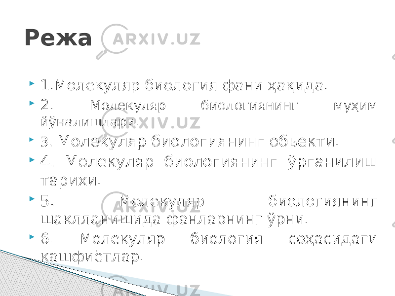  1.Молекуляр биология фани ҳақида.  2. Молекуляр биологиянинг муҳим йўналишлари.  3. Молекуляр биологиянинг обьекти.  4. Молекуляр биологиянинг ўрганилиш тарихи.  5. Молекуляр биологиянинг шаклланишида фанларнинг ўрни.  6. Молекуляр биология соҳасидаги кашфиётлар. Режа 