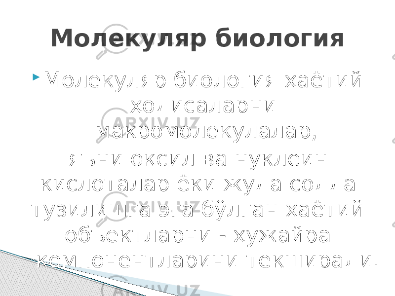  Молекуляр биология ҳаётий ҳодисаларни макромолекулалар, яъни оқсил ва нуклеин кислоталар ёки жуда содда тузилишга эга бўлган хаётий объектларни - ҳужайра компонентларини текширади. Молекуляр биология 