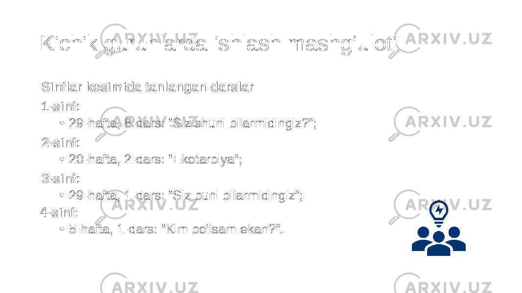 Kichik guruhlarda ishlash mashg‘uloti Sinflar kesimida tanlangan darslar 1-sinf: • 29-hafta, 8-dars: “Siz shuni bilarmidingiz?”; 2-sinf: • 20-hafta, 2-dars: “Ekotarbiya”; 3-sinf: • 29-hafta, 1-dars: “Siz buni bilarmidingiz”; 4-sinf : • 5-hafta, 1-dars: “Kim bo‘lsam ekan?”. 