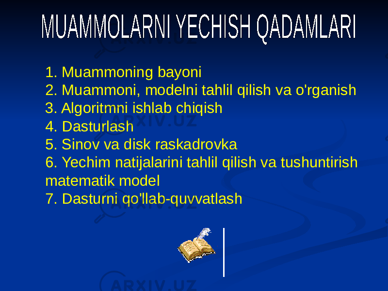1. Muammoning bayoni 2. Muammoni, modelni tahlil qilish va o&#39;rganish 3. Algoritmni ishlab chiqish 4. Dasturlash 5. Sinov va disk raskadrovka 6. Yechim natijalarini tahlil qilish va tushuntirish matematik model 7. Dasturni qo&#39;llab-quvvatlash 