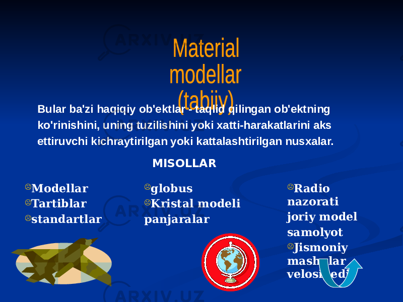 Bular ba&#39;zi haqiqiy ob&#39;ektlar - taqlid qilingan ob&#39;ektning ko&#39;rinishini, uning tuzilishini yoki xatti-harakatlarini aks ettiruvchi kichraytirilgan yoki kattalashtirilgan nusxalar.  Modellar  Tartiblar  standartlar  globus  Kristal modeli panjaralar  Radio nazorati joriy model samolyot  Jismoniy mashqlar velosipediMISOLLAR 